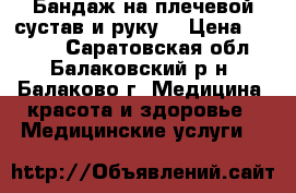 Бандаж на плечевой сустав и руку. › Цена ­ 2 500 - Саратовская обл., Балаковский р-н, Балаково г. Медицина, красота и здоровье » Медицинские услуги   